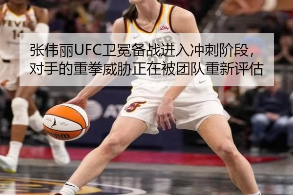 张伟丽UFC卫冕备战进入冲刺阶段，对手的重拳威胁正在被团队重新评估